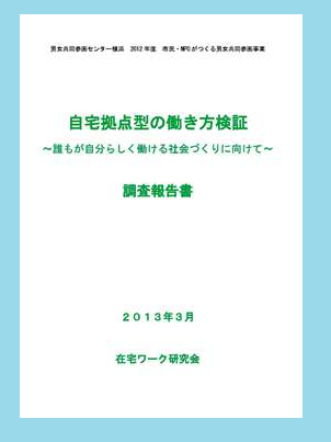 自宅拠点型の働き方検証 ～誰もが自分らしく働ける社会づくりに向けて～ 調査報告書 2013年3月 在宅ワーク研究会 表紙